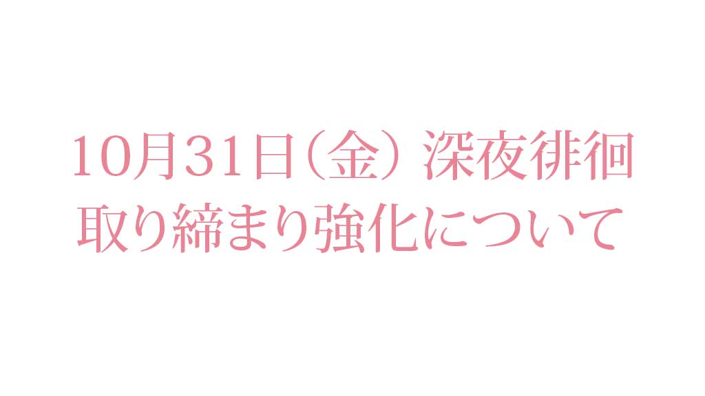 10月31日(金)深夜徘徊の取り締まり強化について 10月31日(金)深夜徘徊の取り締まり強化について